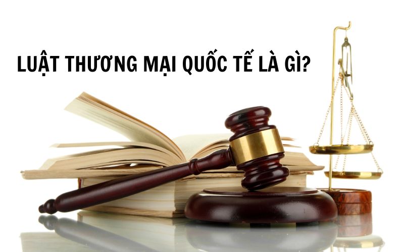 Tìm hiểu về luật thương mại quốc tế là gì?