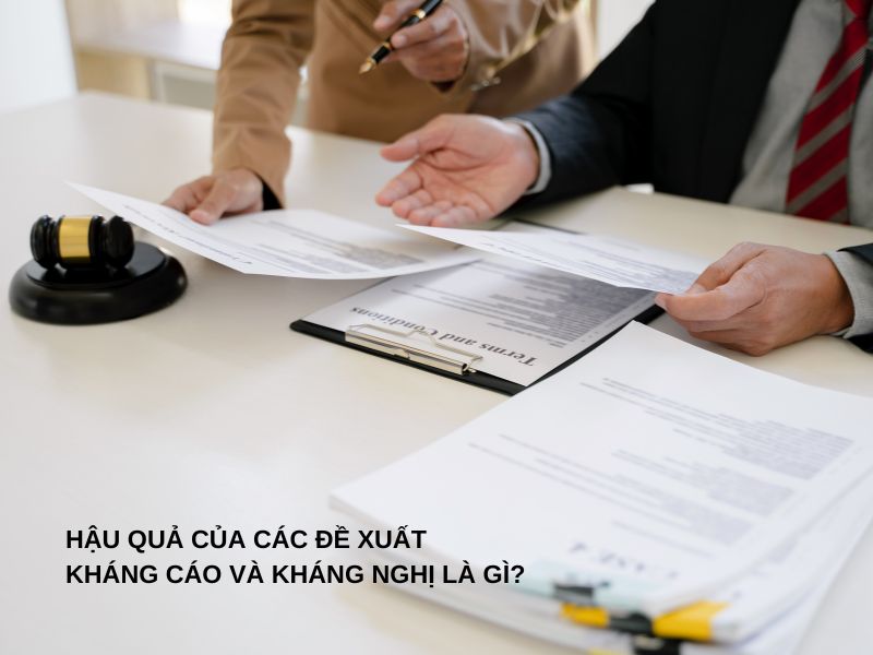 Hậu quả của các đề xuất kháng cáo và kháng nghị là gì?