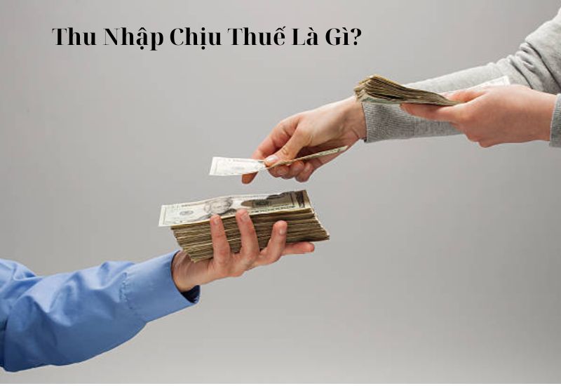 Định nghĩa về thu nhập chịu thuế là gì và những điều cần biết