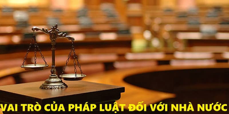 Vai trò thiết yếu của pháp luật đối với nhà nước