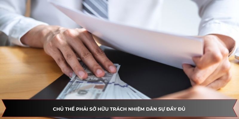 Chủ thể phải sở hữu trách nhiệm dân sự đầy đủ