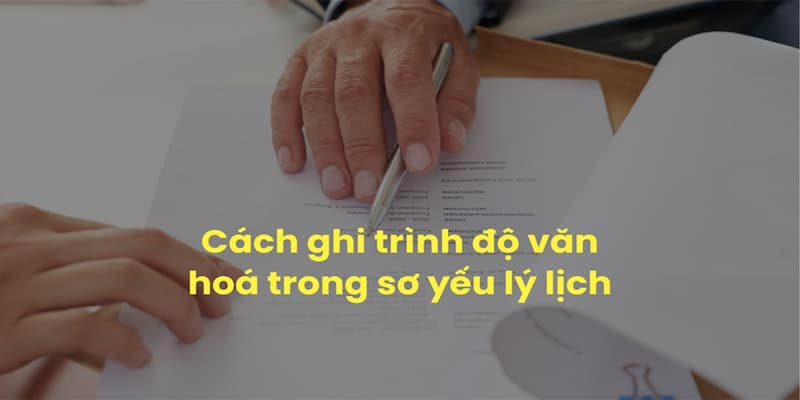 Hướng dẫn cách kê khai trình độ văn hóa chuẩn xác