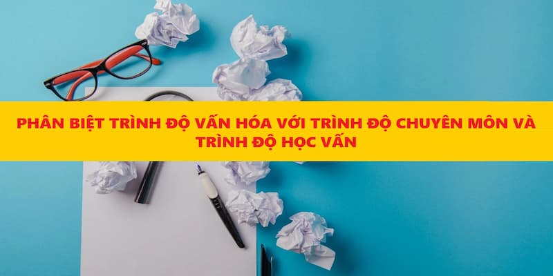 Sự khác biệt của trình độ văn hóa với trình độ chuyên môn và học vấn