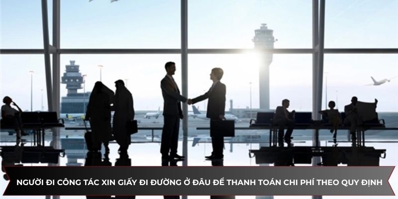 Người đi công tác xin giấy đi đường để thanh toán khoản chi phí theo quy định