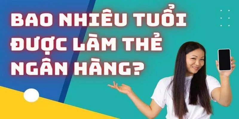 Giải đáp câu hỏi bao nhiêu tuổi được làm thẻ ngân hàng