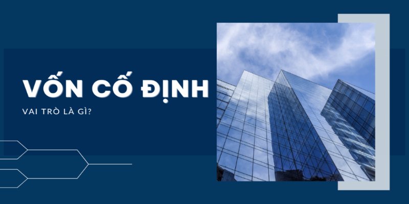 Vốn cố định là gì và vai trò với doanh nghiệp ra sao?